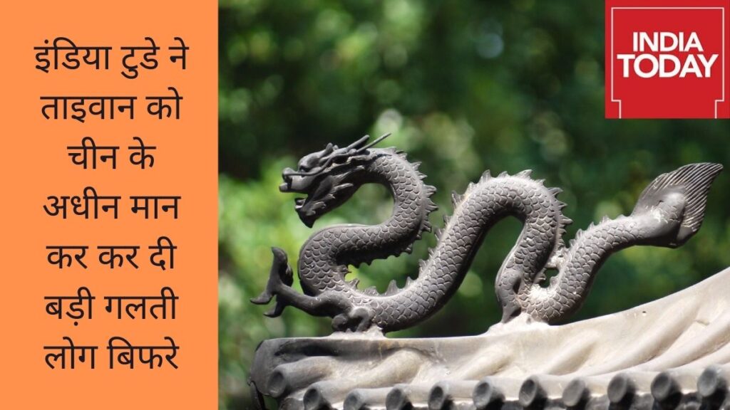 इंडिया टुडे ने ताइवान को चीन के अधीन मान कर कर दी बड़ी गलती लोग बिफरे