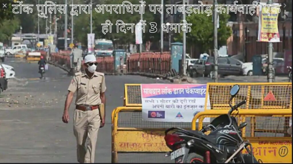 टोंक पुलिस द्वारा अपराधियों पर ताबड़तोड़ कार्यवाही एक ही दिन में 3 धमाके