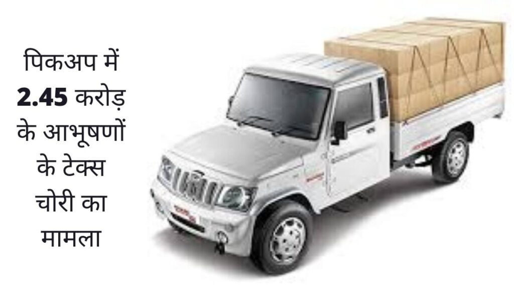 पिकअप में 2.45 करोड़ के आभूषणों के टेक्स चोरी का मामला