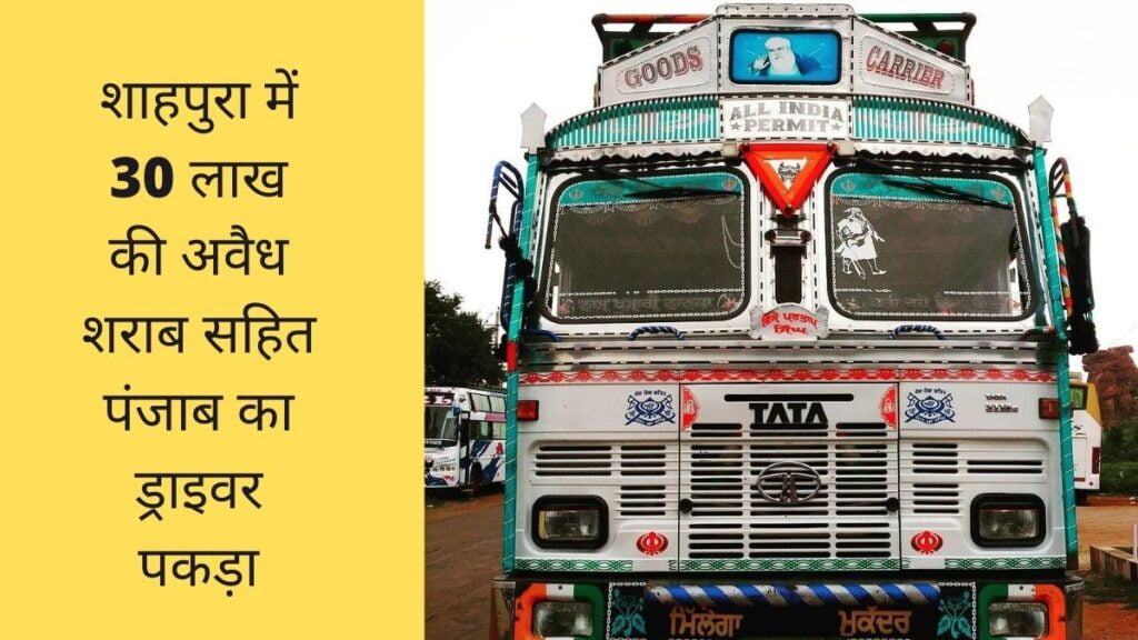 शाहपुरा में 30 लाख की अवैध शराब सहित पंजाब का ड्राइवर पकड़ा